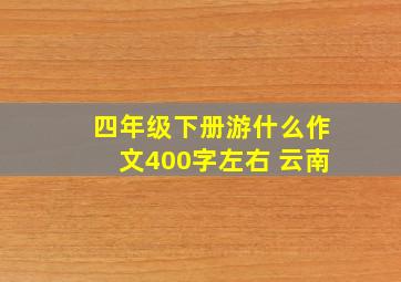 四年级下册游什么作文400字左右 云南